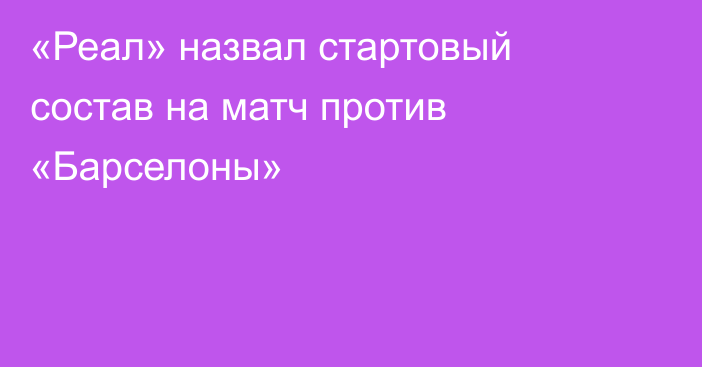 «Реал» назвал стартовый состав на матч против «Барселоны»