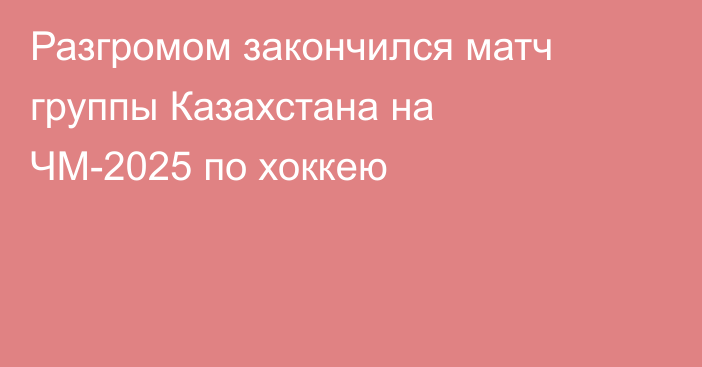 Разгромом закончился матч группы Казахстана на ЧМ-2025 по хоккею