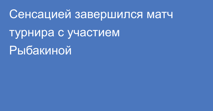 Сенсацией завершился матч турнира с участием Рыбакиной
