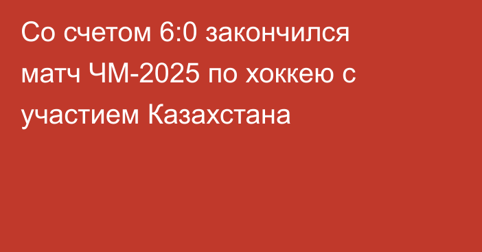 Со счетом 6:0 закончился матч ЧМ-2025 по хоккею с участием Казахстана