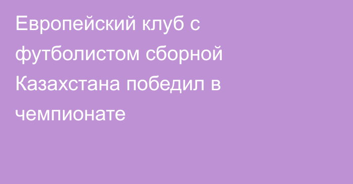 Европейский клуб с футболистом сборной Казахстана победил в чемпионате