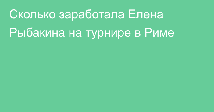 Сколько заработала Елена Рыбакина на турнире в Риме