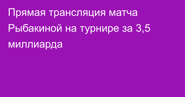 Прямая трансляция матча Рыбакиной на турнире за 3,5 миллиарда