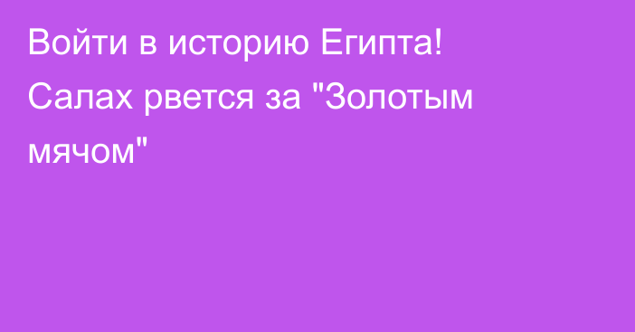 Войти в историю Египта! Салах рвется за 