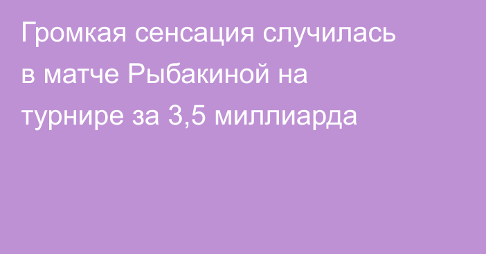Громкая сенсация случилась в матче Рыбакиной на турнире за 3,5 миллиарда
