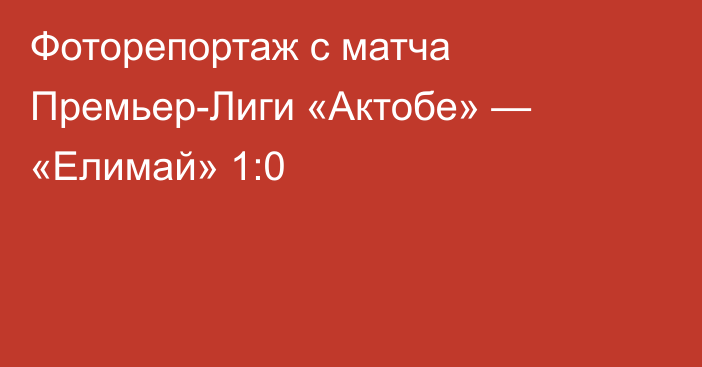 Фоторепортаж с матча Премьер-Лиги «Актобе» — «Елимай» 1:0