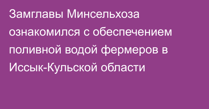 Замглавы Минсельхоза ознакомился с обеспечением поливной водой фермеров в Иссык-Кульской области
