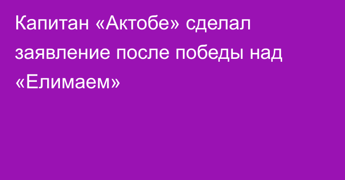 Капитан «Актобе» сделал заявление после победы над «Елимаем»