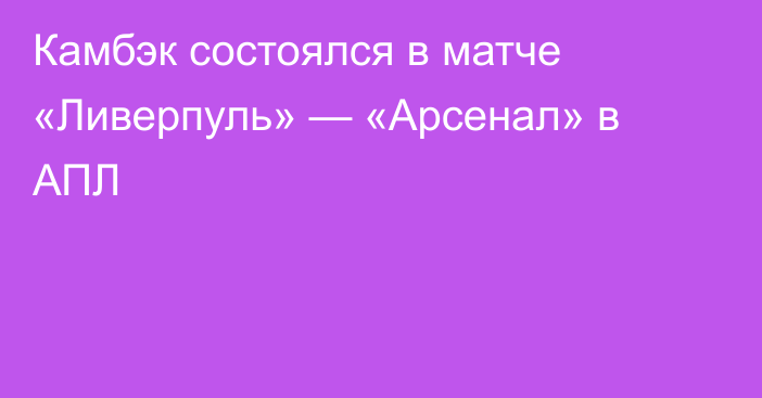 Камбэк состоялся в матче «Ливерпуль» — «Арсенал» в АПЛ