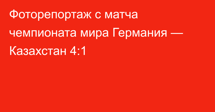 Фоторепортаж с матча чемпионата мира Германия — Казахстан 4:1