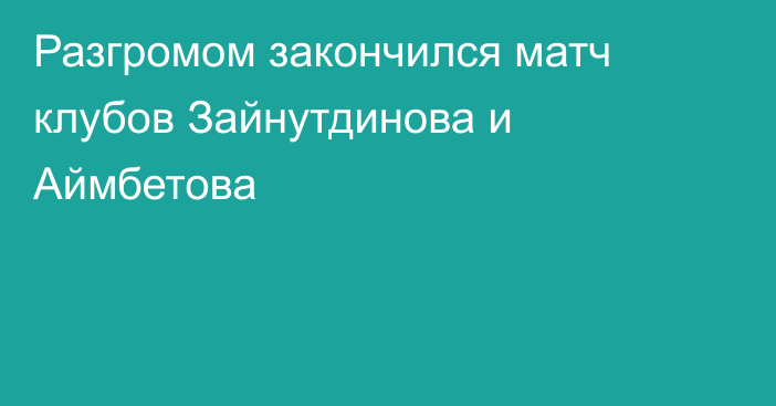 Разгромом закончился матч клубов Зайнутдинова и Аймбетова