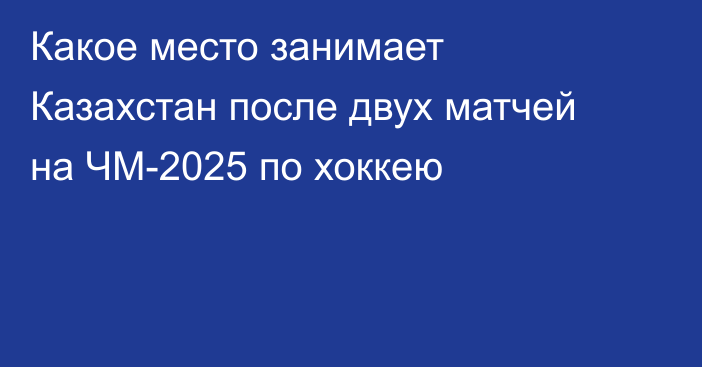 Какое место занимает Казахстан после двух матчей на ЧМ-2025 по хоккею