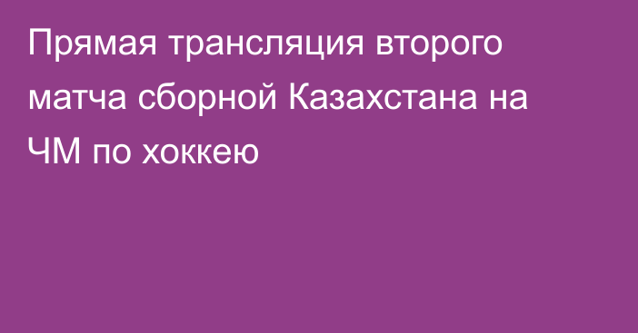 Прямая трансляция второго матча сборной Казахстана на ЧМ по хоккею