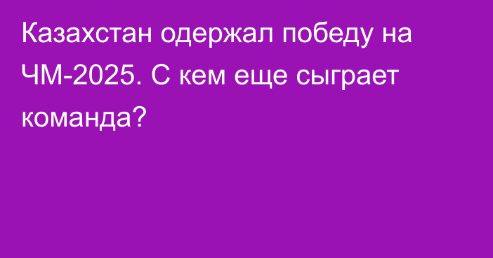 Казахстан одержал победу на ЧМ-2025. С кем еще сыграет команда?