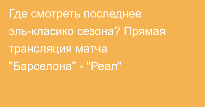 Где смотреть последнее эль-класико сезона? Прямая трансляция матча 