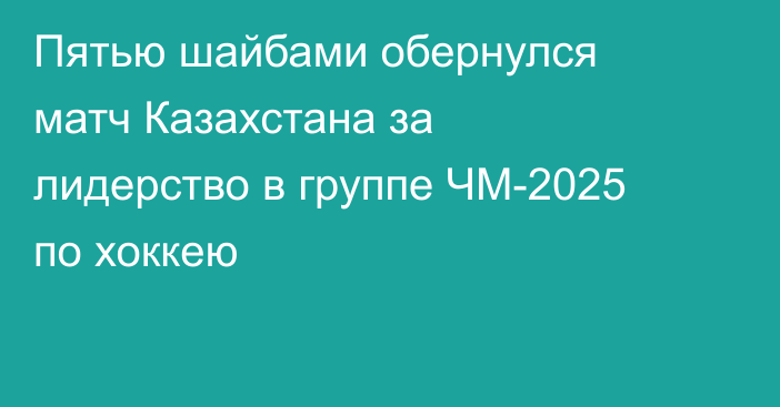Пятью шайбами обернулся матч Казахстана за лидерство в группе ЧМ-2025 по хоккею