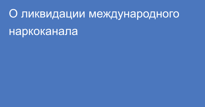 О ликвидации международного наркоканала