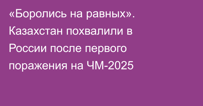 «Боролись на равных». Казахстан похвалили в России после первого поражения на ЧМ-2025