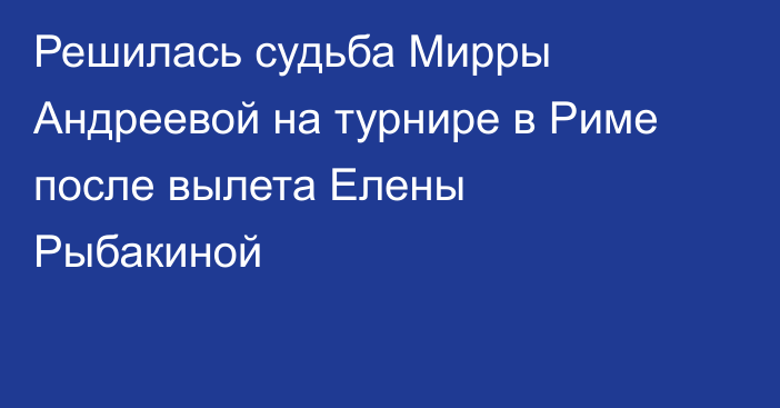 Решилась судьба Мирры Андреевой на турнире в Риме после вылета Елены Рыбакиной