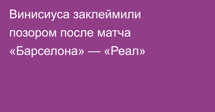 Винисиуса заклеймили позором после матча «Барселона» — «Реал»