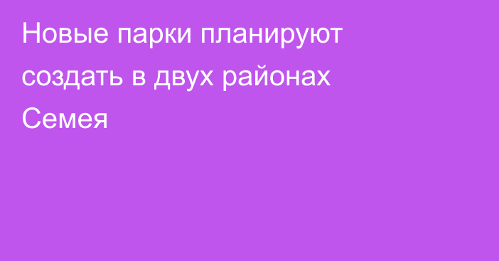 Новые парки планируют создать в двух районах Семея