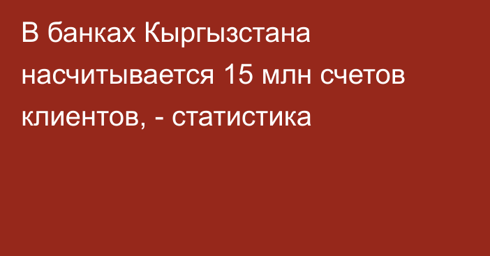 В банках Кыргызстана насчитывается 15 млн счетов клиентов, - статистика