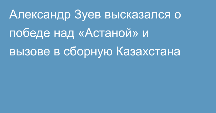 Александр Зуев высказался о победе над «Астаной» и вызове в сборную Казахстана
