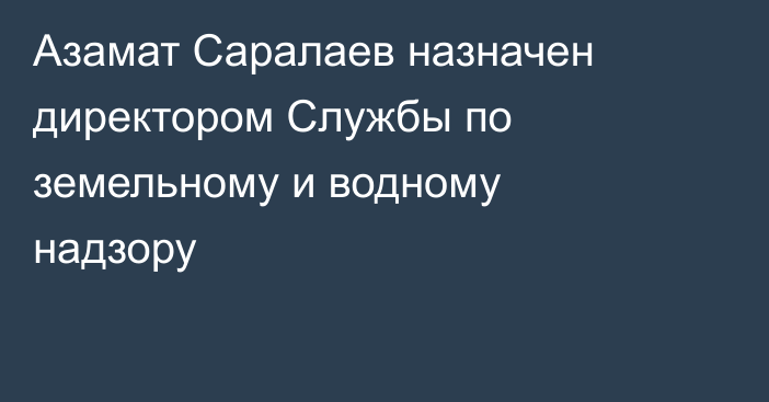 Азамат Саралаев назначен директором Службы по земельному и водному надзору