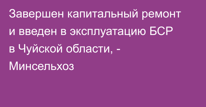 Завершен капитальный ремонт и введен в эксплуатацию БСР в Чуйской области, - Минсельхоз