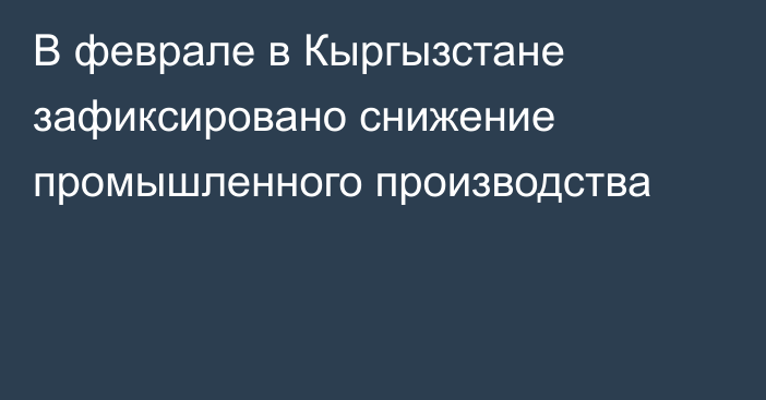 В феврале в Кыргызстане зафиксировано снижение промышленного производства