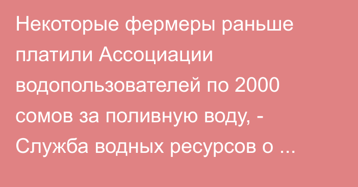 Некоторые фермеры раньше платили Ассоциации водопользователей по 2000 сомов за поливную воду, - Служба водных ресурсов о новом тарифе