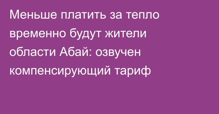 Меньше платить за тепло временно будут жители области Абай: озвучен компенсирующий тариф