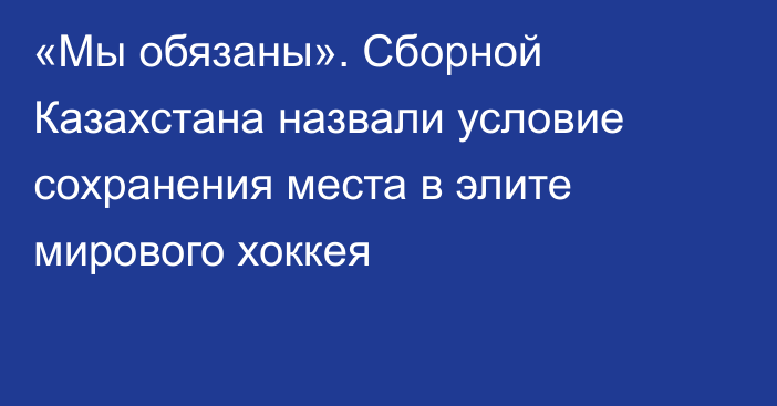 «Мы обязаны». Сборной Казахстана назвали условие сохранения места в элите мирового хоккея