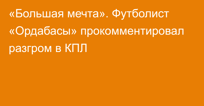 «Большая мечта». Футболист «Ордабасы» прокомментировал разгром в КПЛ