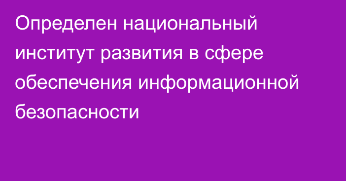 Определен национальный институт развития в сфере обеспечения информационной безопасности