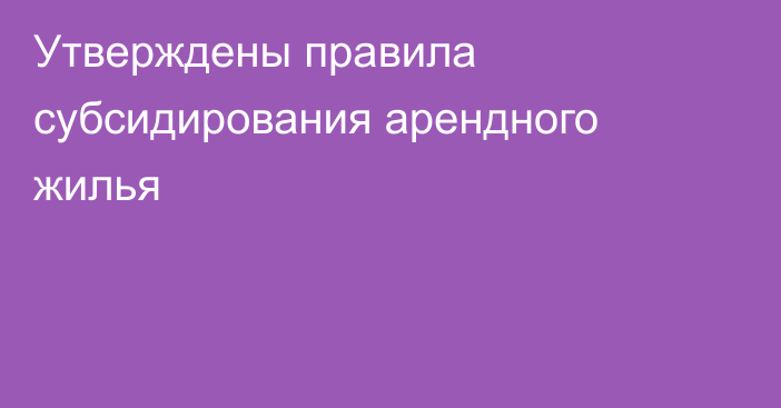 Утверждены правила субсидирования арендного жилья