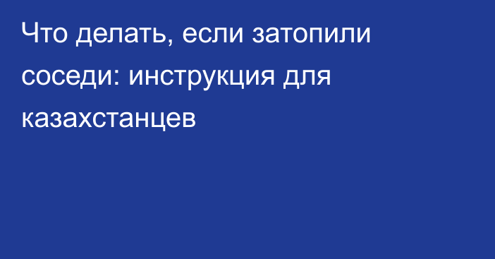 Что делать, если затопили соседи: инструкция для казахстанцев