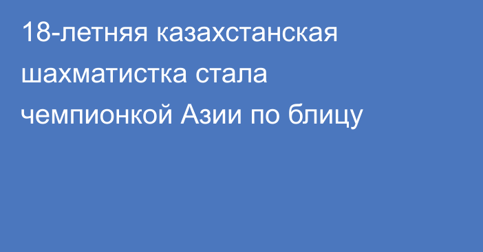 18-летняя казахстанская шахматистка стала чемпионкой  Азии по блицу