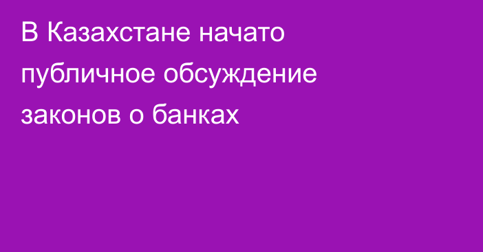 В Казахстане начато публичное обсуждение законов о банках