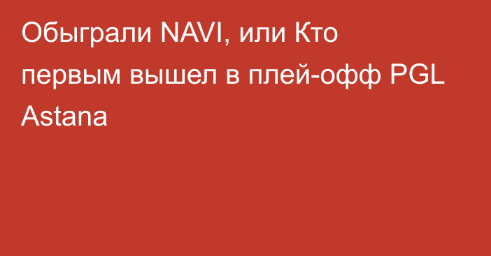 Обыграли NAVI, или Кто первым вышел в плей-офф PGL Astana