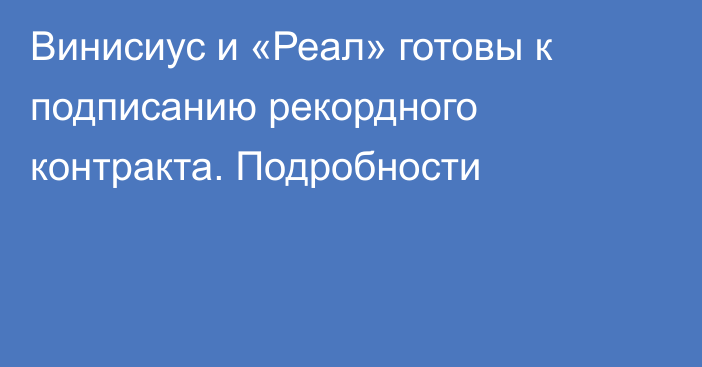 Винисиус и «Реал» готовы к подписанию рекордного контракта. Подробности