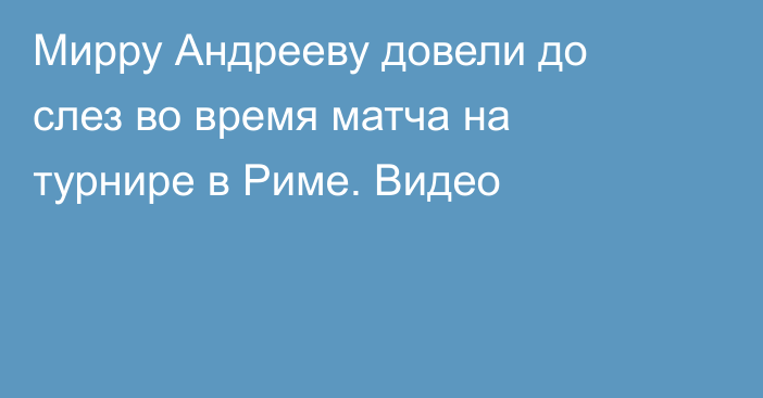 Мирру Андрееву довели до слез во время матча на турнире в Риме. Видео