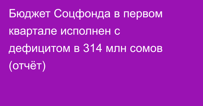 Бюджет Соцфонда в первом квартале исполнен с дефицитом в 314 млн сомов (отчёт)
