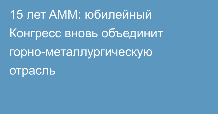 15 лет AMM: юбилейный Конгресс вновь объединит горно-металлургическую отрасль