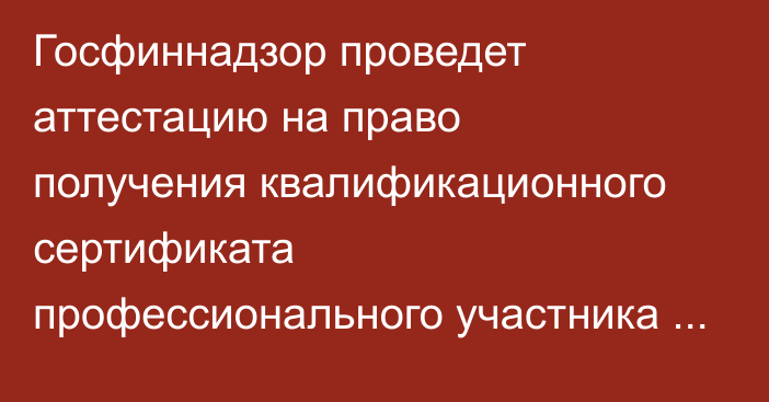 Госфиннадзор проведет аттестацию на право получения квалификационного сертификата профессионального участника рынка ценных бумаг
