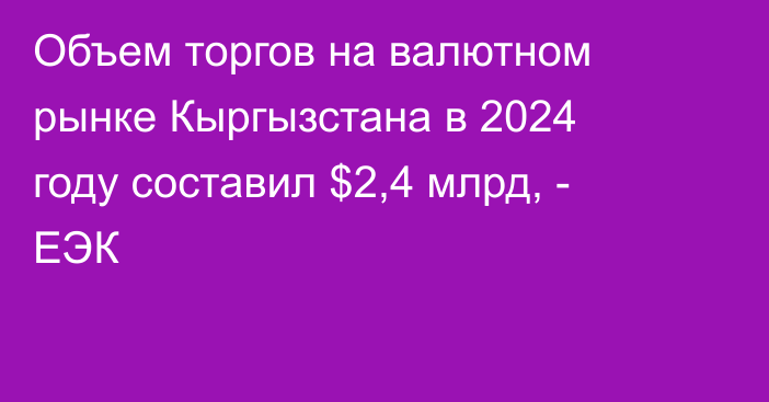 Объем торгов на валютном рынке Кыргызстана в 2024 году составил $2,4 млрд, - ЕЭК