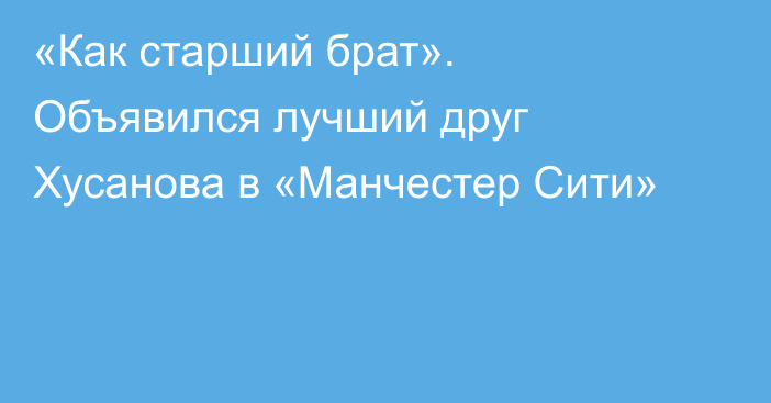 «Как старший брат». Объявился лучший друг Хусанова в «Манчестер Сити»