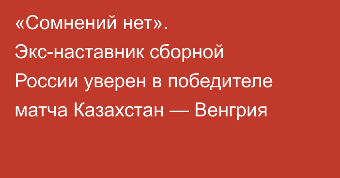 «Сомнений нет». Экс-наставник сборной России уверен в победителе матча Казахстан — Венгрия