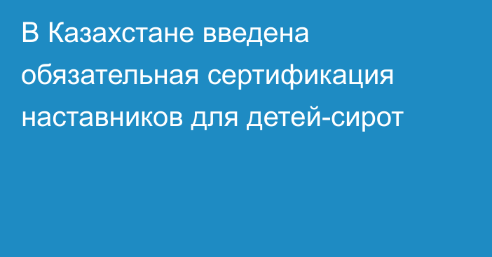 В Казахстане введена обязательная сертификация наставников для детей-сирот