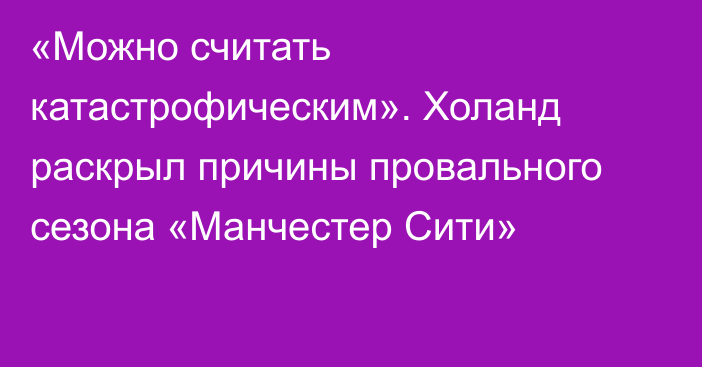 «Можно считать катастрофическим». Холанд раскрыл причины провального сезона «Манчестер Сити»